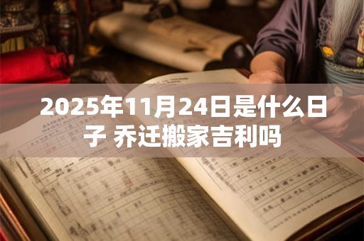 2025年11月24日是什么日子 乔迁搬家吉利吗