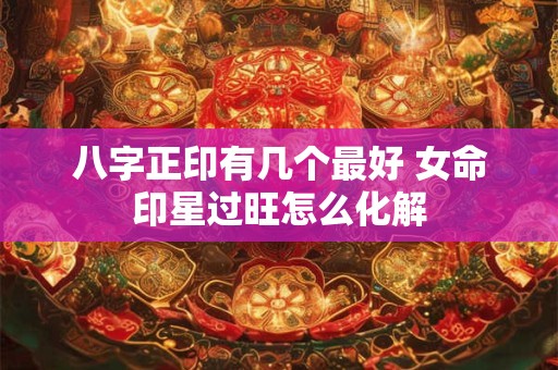 八字正印有几个最好 女命印星过旺怎么化解