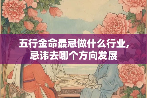 详细阅读:五行金命最忌做什么行业,忌讳去哪个方向发展 五行金命最忌做什么行业,忌讳去哪个方向发展
