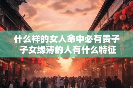什么样的女人命中必有贵子 子女缘薄的人有什么特征