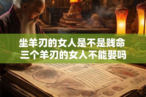 坐羊刃的女人是不是贱命 三个羊刃的女人不能娶吗