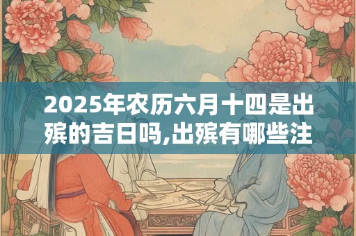 2025年农历六月十四是出殡的吉日吗,出殡有哪些注意事项？