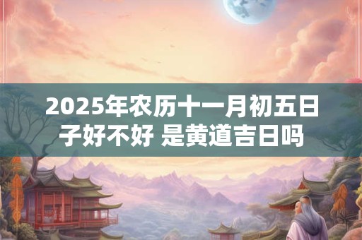 2025年农历十一月初五日子好不好 是黄道吉日吗