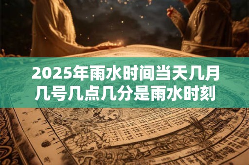 2025年雨水时间当天几月几号几点几分是雨水时刻