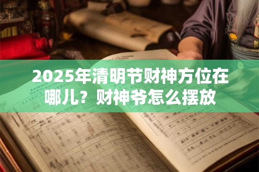 2025年清明节财神方位在哪儿？财神爷怎么摆放