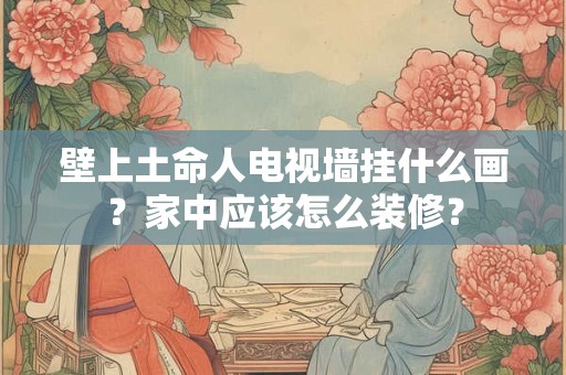 详细阅读:壁上土命人电视墙挂什么画?家中应该怎么装修? 壁上土命人电视墙挂什么画?家中应该怎么装修?