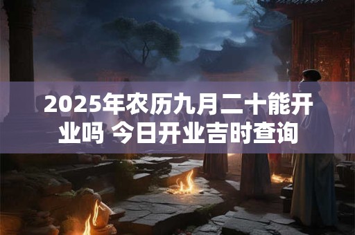 2025年农历九月二十能开业吗 今日开业吉时查询