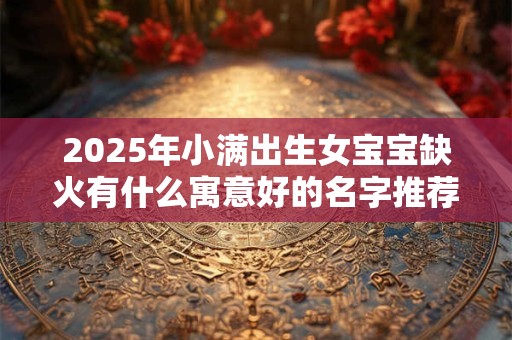 2025年小满出生女宝宝缺火有什么寓意好的名字推荐？