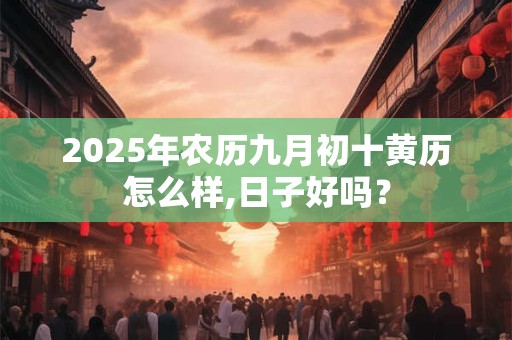 2025年农历九月初十黄历怎么样,日子好吗？