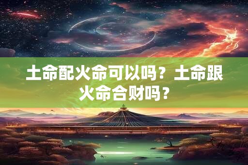 土命配火命可以吗？土命跟火命合财吗？