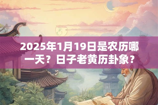2025年1月19日是农历哪一天？日子老黄历卦象？