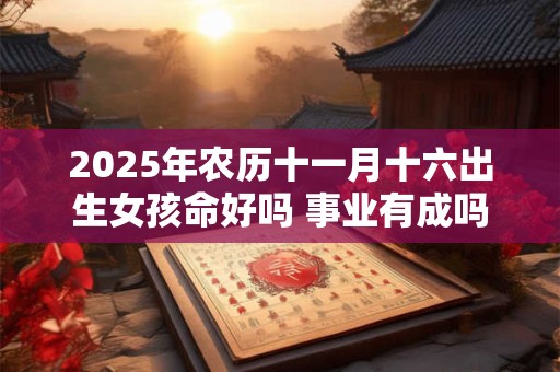 2025年农历十一月十六出生女孩命好吗 事业有成吗