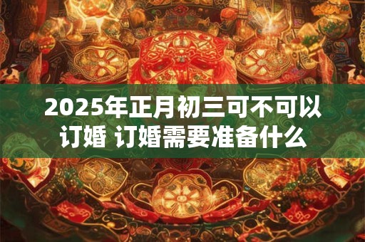 2025年正月初三可不可以订婚 订婚需要准备什么