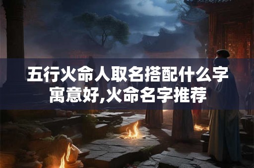 五行火命人取名搭配什么字寓意好,火命名字推荐