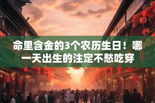 命里含金的3个农历生日！哪一天出生的注定不愁吃穿