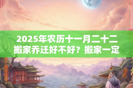 详细阅读:2025年农历十一月二十二搬家乔迁好不好?搬家一定要上午搬吗? 2025年农历十一月二十二搬家乔迁好不好?搬家一定要上午搬吗?