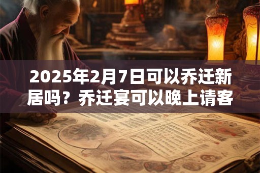 详细阅读:2025年2月7日可以乔迁新居吗?乔迁宴可以晚上请客吗? 2025年2月7日可以乔迁新居吗?乔迁宴可以晚上请客吗?