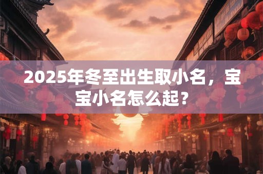 2025年冬至出生取小名，宝宝小名怎么起？