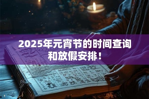 2025年元宵节的时间查询和放假安排！
