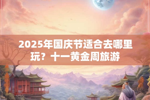 2025年国庆节适合去哪里玩？十一黄金周旅游