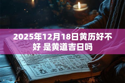 2025年12月18日黄历好不好 是黄道吉日吗