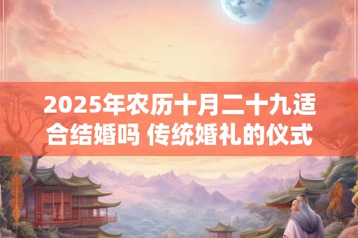 2025年农历十月二十九适合结婚吗 传统婚礼的仪式！