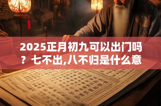 2025正月初九可以出门吗？七不出,八不归是什么意思？