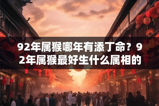 92年属猴哪年有添丁命？92年属猴最好生什么属相的宝宝？