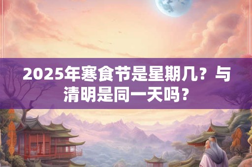 详细阅读:2025年寒食节是星期几?与清明是同一天吗? 2025年寒食节是星期几?与清明是同一天吗?