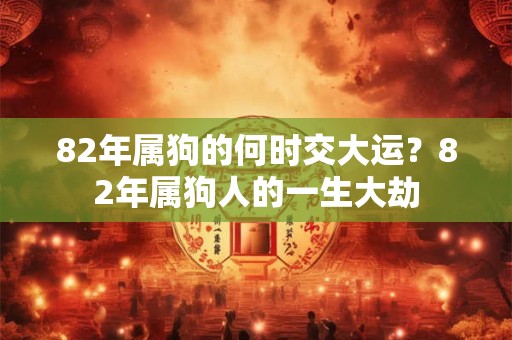 82年属狗的何时交大运？82年属狗人的一生大劫