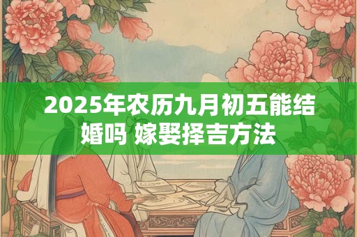 详细阅读:2025年农历九月初五能结婚吗 嫁娶择吉方法 2025年农历九月初五能结婚吗 嫁娶择吉方法