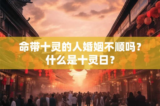 命带十灵的人婚姻不顺吗？什么是十灵日？