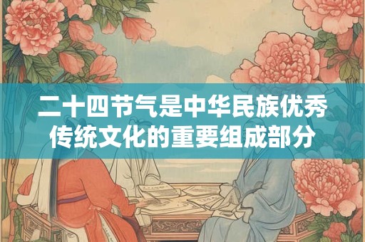 二十四节气是中华民族优秀传统文化的重要组成部分