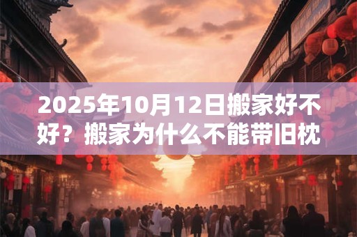 2025年10月12日搬家好不好？搬家为什么不能带旧枕头？