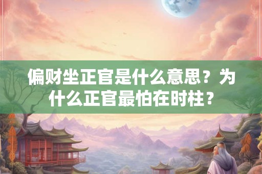 偏财坐正官是什么意思？为什么正官最怕在时柱？