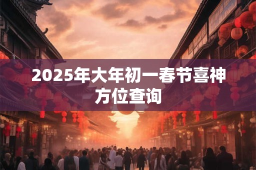 2025年大年初一春节喜神方位查询