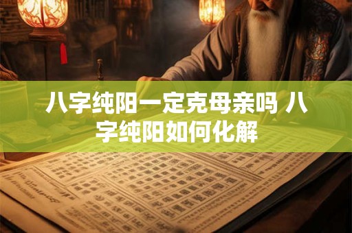 八字纯阳一定克母亲吗 八字纯阳如何化解