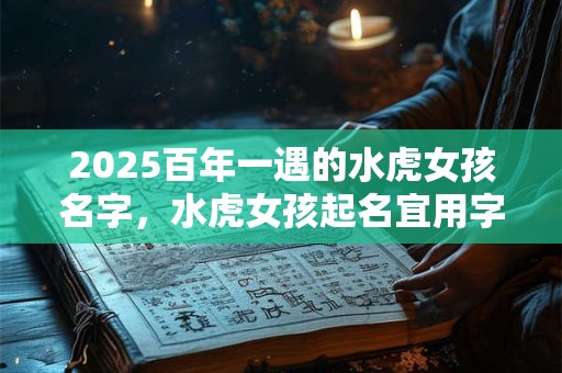 2025百年一遇的水虎女孩名字，水虎女孩起名宜用字