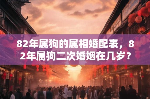 82年属狗的属相婚配表，82年属狗二次婚姻在几岁？