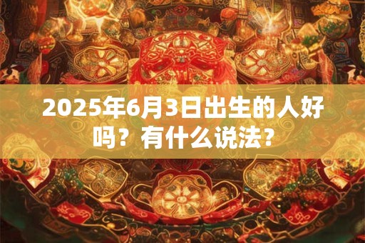 2025年6月3日出生的人好吗？有什么说法？