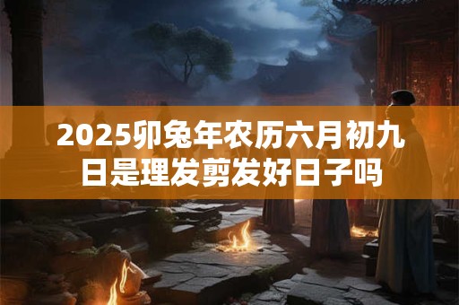 2025卯兔年农历六月初九日是理发剪发好日子吗