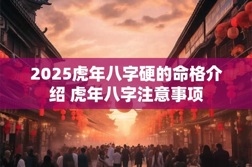 2025虎年八字硬的命格介绍 虎年八字注意事项