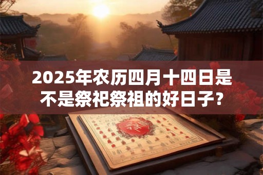 2025年农历四月十四日是不是祭祀祭祖的好日子？