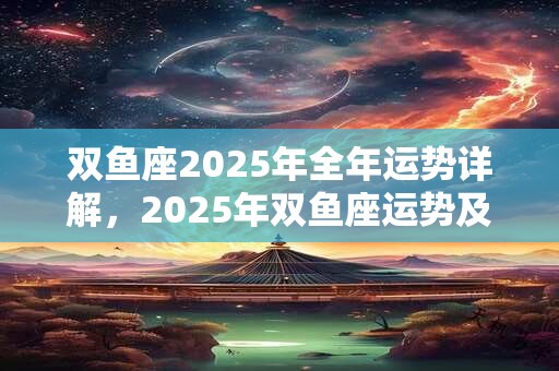 双鱼座2025年全年运势详解，2025年双鱼座运势及运程分析