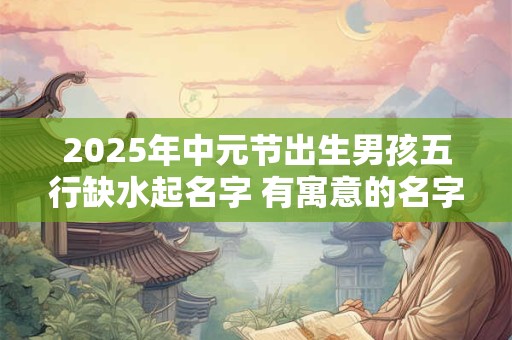 详细阅读:2025年中元节出生男孩五行缺水起名字 有寓意的名字推荐 2025年中元节出生男孩五行缺水起名字 有寓意的名字推荐