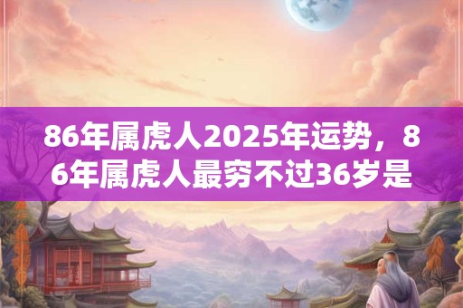 86年属虎人2025年运势，86年属虎人最穷不过36岁是什么意思？