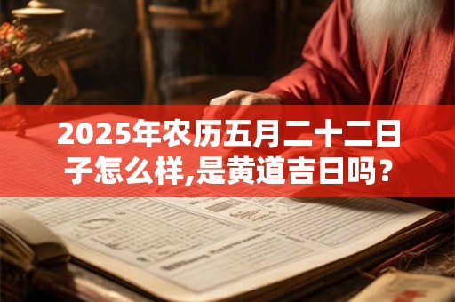 2025年农历五月二十二日子怎么样,是黄道吉日吗？