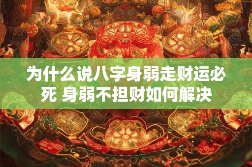 详细阅读:为什么说八字身弱走财运必死 身弱不担财如何解决 为什么说八字身弱走财运必死 身弱不担财如何解决