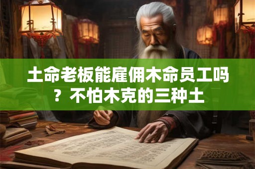 土命老板能雇佣木命员工吗？不怕木克的三种土