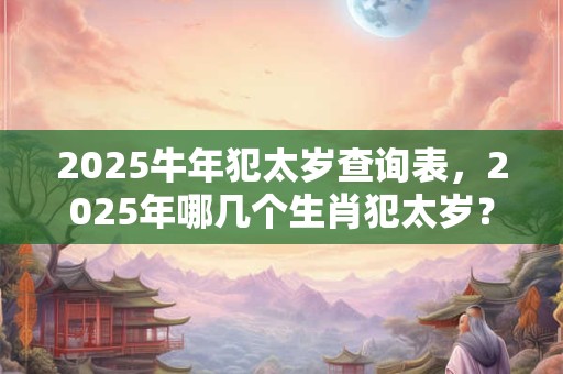 2025牛年犯太岁查询表，2025年哪几个生肖犯太岁？
